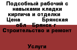 Подсобный рабочий с навыками кладки кирпича и отделки. › Цена ­ 1 000 - Брянская обл., Брянск г. Строительство и ремонт » Услуги   